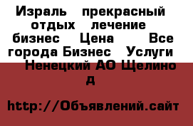 Израль - прекрасный  отдых - лечение - бизнес  › Цена ­ 1 - Все города Бизнес » Услуги   . Ненецкий АО,Щелино д.